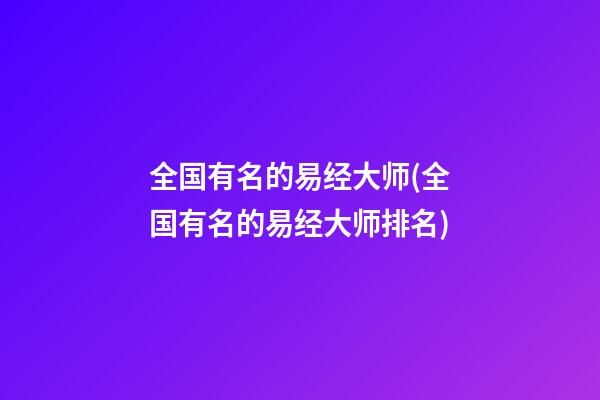 全国有名的易经大师(全国有名的易经大师排名)