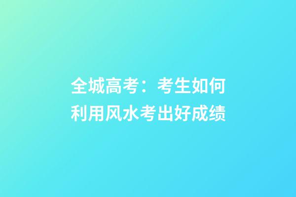 全城高考：考生如何利用风水考出好成绩