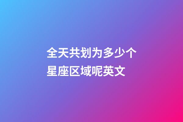 全天共划为多少个星座区域呢英文