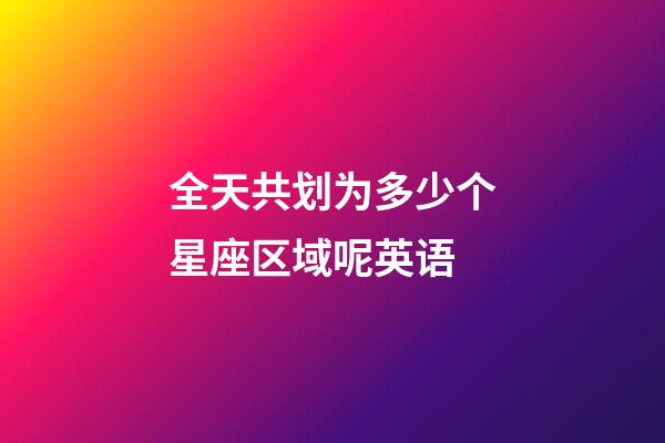 全天共划为多少个星座区域呢英语