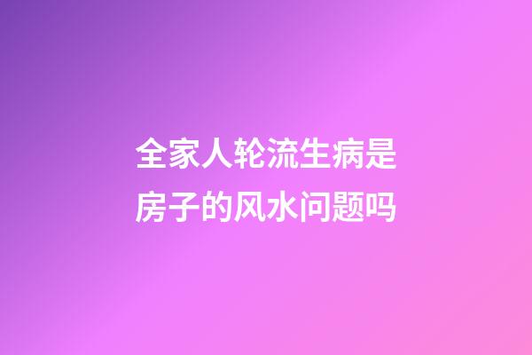 全家人轮流生病是房子的风水问题吗