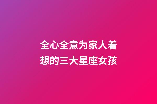 全心全意为家人着想的三大星座女孩-第1张-星座运势-玄机派
