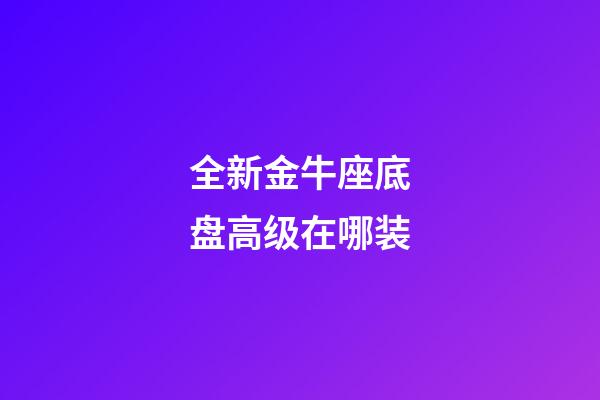 全新金牛座底盘高级在哪装-第1张-星座运势-玄机派