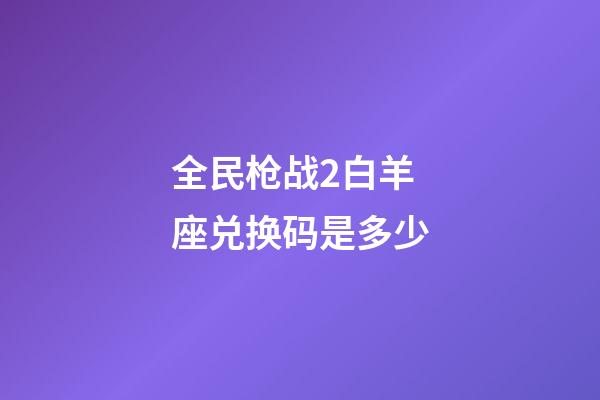 全民枪战2白羊座兑换码是多少