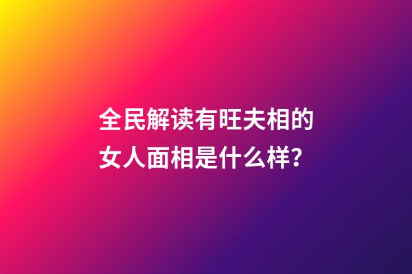 全民解读有旺夫相的女人面相是什么样？