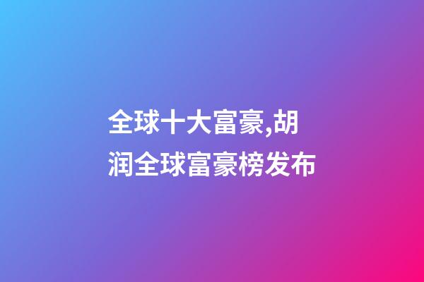 全球十大富豪,胡润全球富豪榜发布-第1张-观点-玄机派