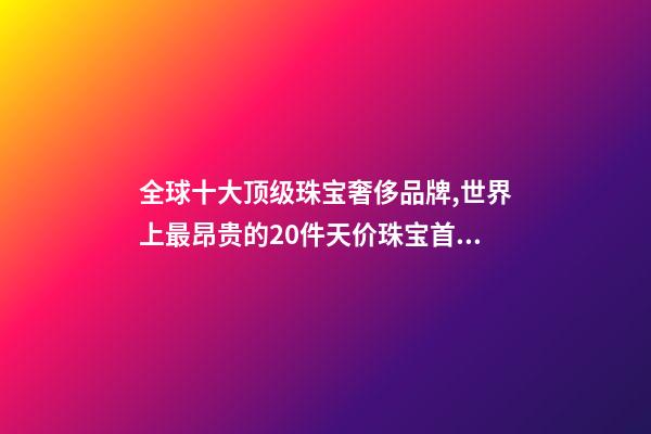 全球十大顶级珠宝奢侈品牌,世界上最昂贵的20件天价珠宝首饰-第1张-观点-玄机派