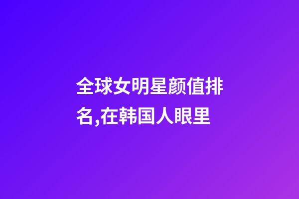 全球女明星颜值排名,在韩国人眼里-第1张-观点-玄机派