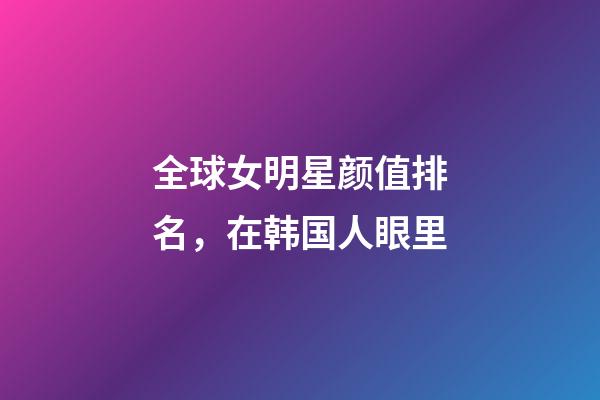 全球女明星颜值排名，在韩国人眼里-第1张-观点-玄机派