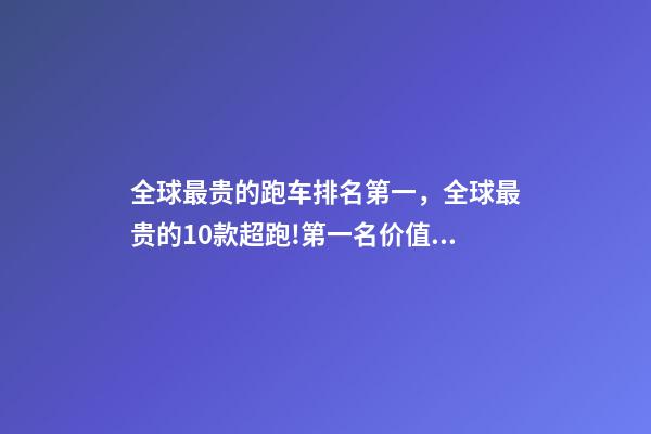 全球最贵的跑车排名第一，全球最贵的10款超跑!第一名价值1个亿!-第1张-观点-玄机派