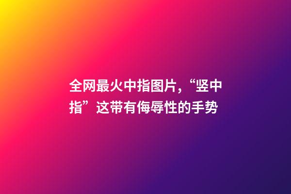 全网最火中指图片,“竖中指”这带有侮辱性的手势-第1张-观点-玄机派