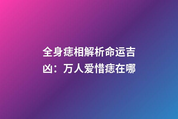 全身痣相解析命运吉凶：万人爱惜痣在哪