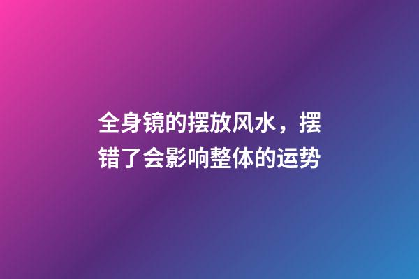 全身镜的摆放风水，摆错了会影响整体的运势
