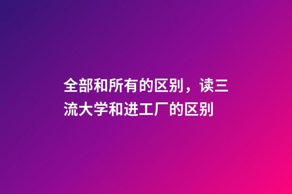 全部和所有的区别，读三流大学和进工厂的区别