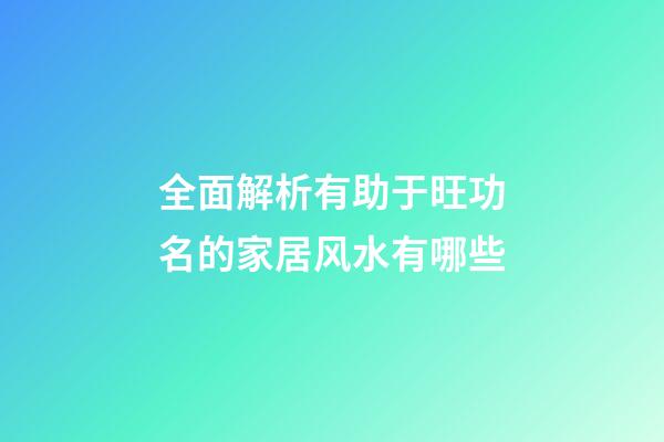 全面解析有助于旺功名的家居风水有哪些