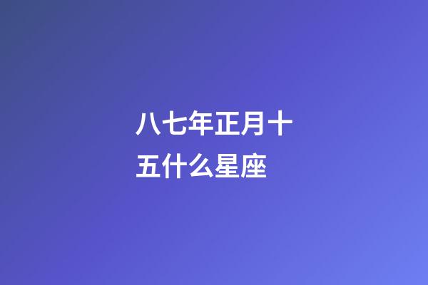 八七年正月十五什么星座-第1张-星座运势-玄机派