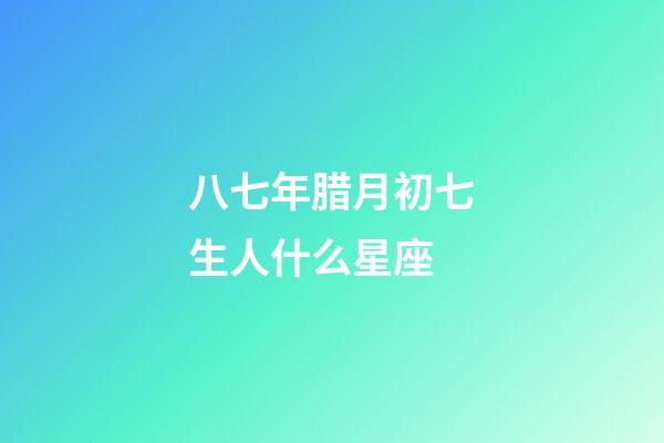 八七年腊月初七生人什么星座-第1张-星座运势-玄机派
