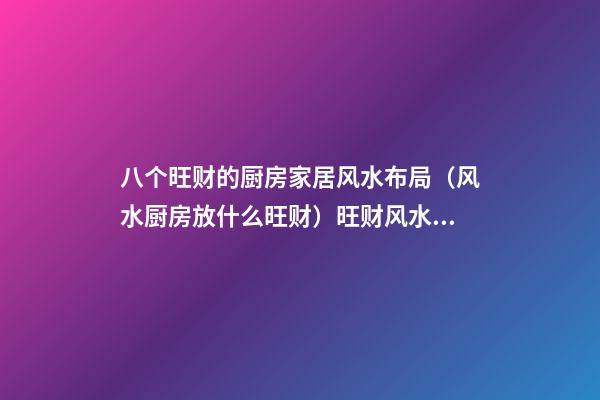八个旺财的厨房家居风水布局（风水厨房放什么旺财）旺财风水有哪些呢?