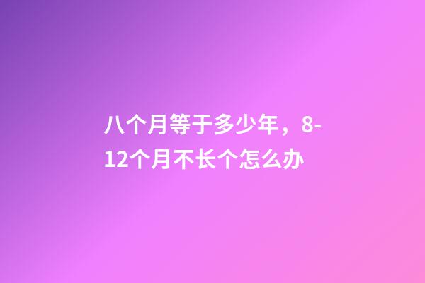 八个月等于多少年，8-12个月不长个怎么办-第1张-观点-玄机派