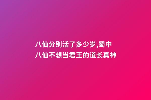 八仙分别活了多少岁,蜀中八仙不想当君王的道长真神-第1张-观点-玄机派