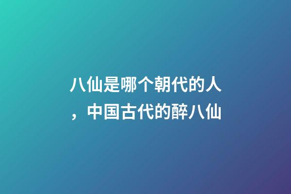 八仙是哪个朝代的人，中国古代的醉八仙-第1张-观点-玄机派