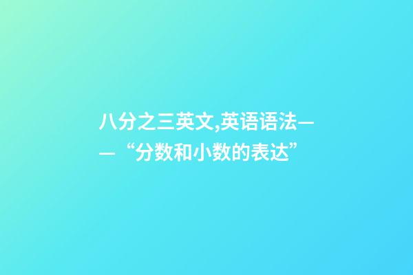 八分之三英文,英语语法——“分数和小数的表达”-第1张-观点-玄机派