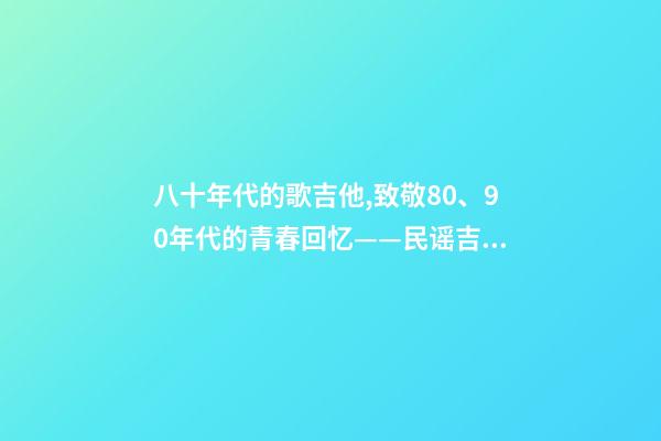 八十年代的歌吉他,致敬80、90年代的青春回忆——民谣吉他-第1张-观点-玄机派