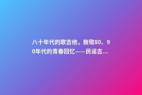 八十年代的歌吉他，致敬80、90年代的青春回忆——民谣吉他-第1张-观点-玄机派