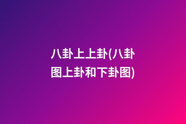 八卦上上卦(八卦图上卦和下卦图)