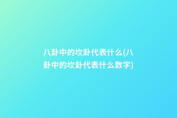 八卦中的坎卦代表什么(八卦中的坎卦代表什么数字)