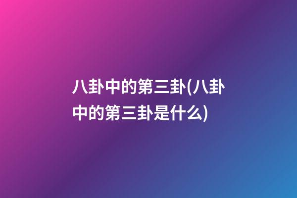 八卦中的第三卦(八卦中的第三卦是什么)
