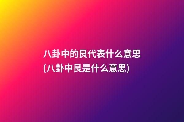 八卦中的艮代表什么意思(八卦中艮是什么意思)