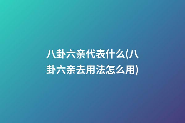 八卦六亲代表什么(八卦六亲去用法怎么用)