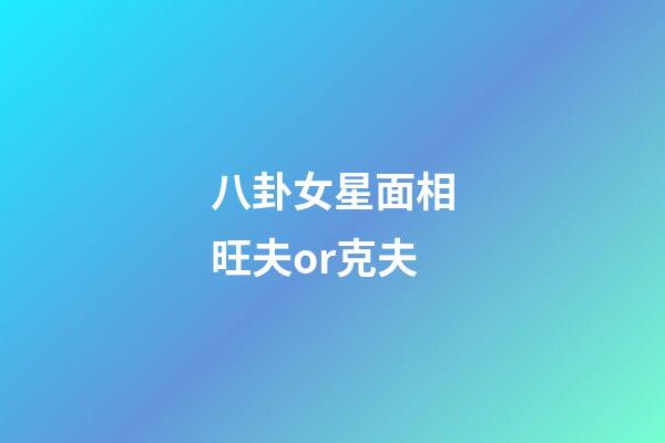 八卦女星面相旺夫or克夫