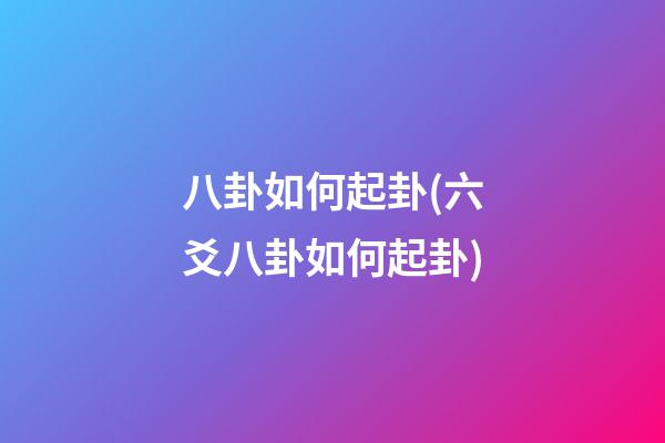 八卦如何起卦(六爻八卦如何起卦)