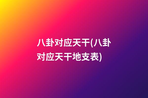 八卦对应天干(八卦对应天干地支表)