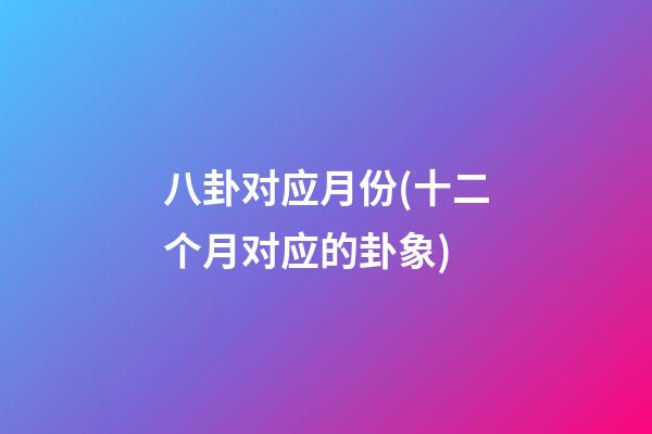 八卦对应月份(十二个月对应的卦象)