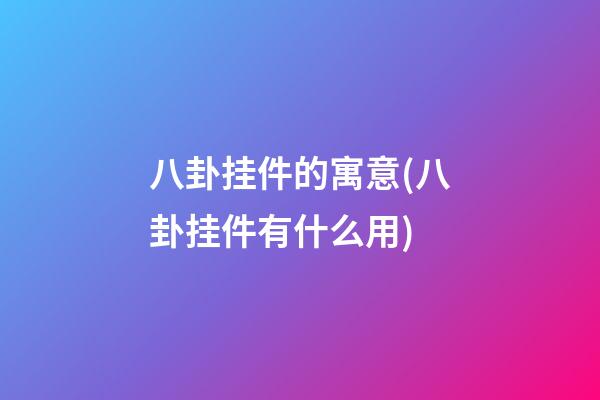 八卦挂件的寓意(八卦挂件有什么用)