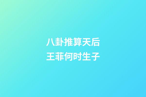 八卦推算天后王菲何时生子