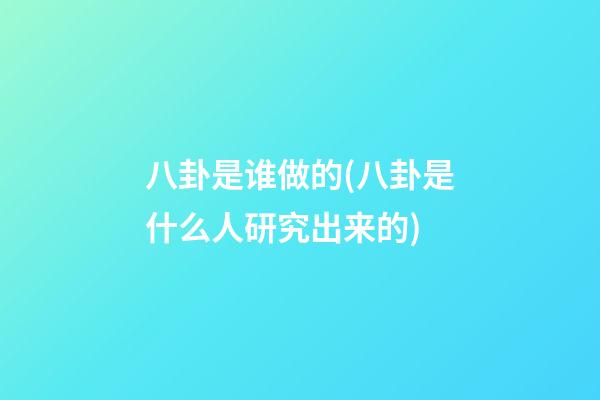 八卦是谁做的(八卦是什么人研究出来的)