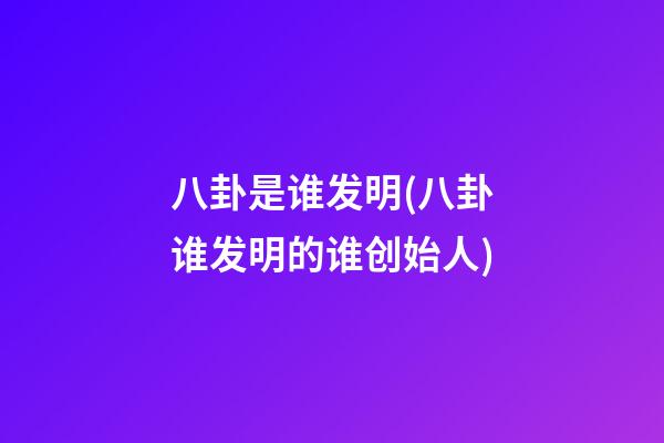 八卦是谁发明(八卦谁发明的谁创始人)