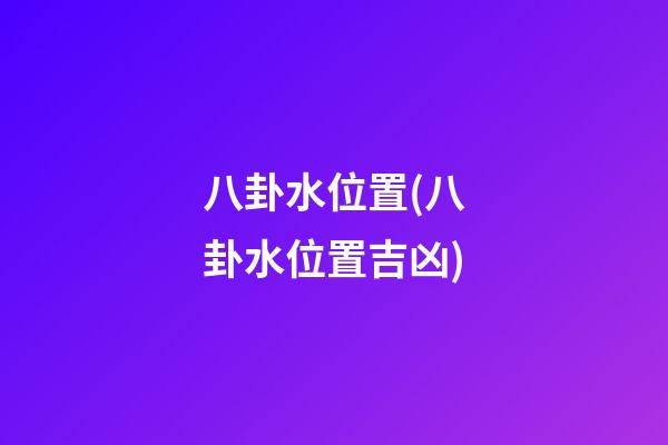 八卦水位置(八卦水位置吉凶)