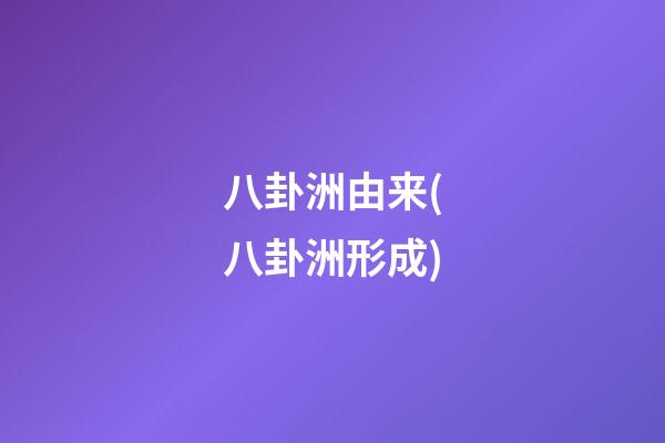 八卦洲由来(八卦洲形成)