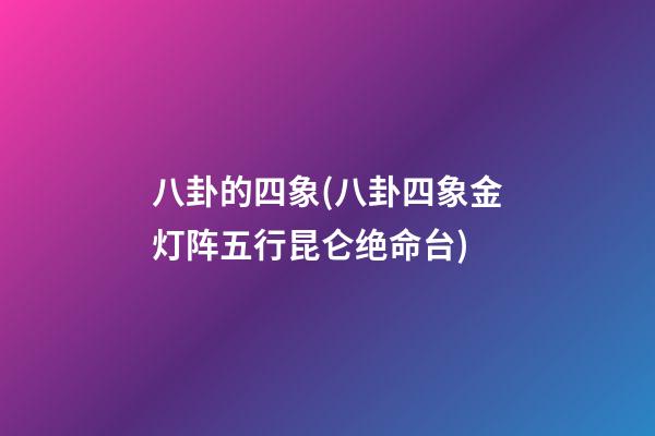 八卦的四象(八卦四象金灯阵五行昆仑绝命台)