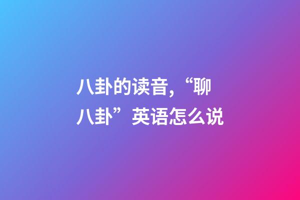 八卦的读音,“聊八卦”英语怎么说-第1张-观点-玄机派