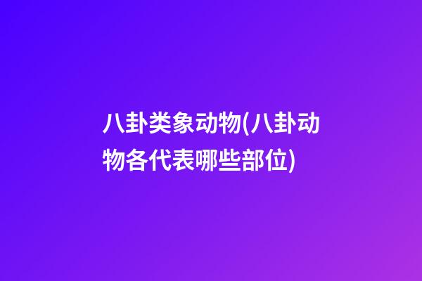 八卦类象动物(八卦动物各代表哪些部位)
