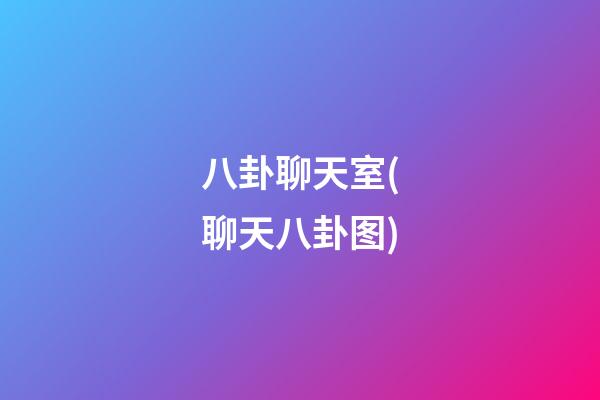 八卦聊天室(聊天八卦图)