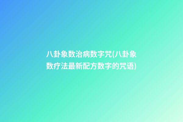 八卦象数治病数字咒(八卦象数疗法最新配方数字的咒语)
