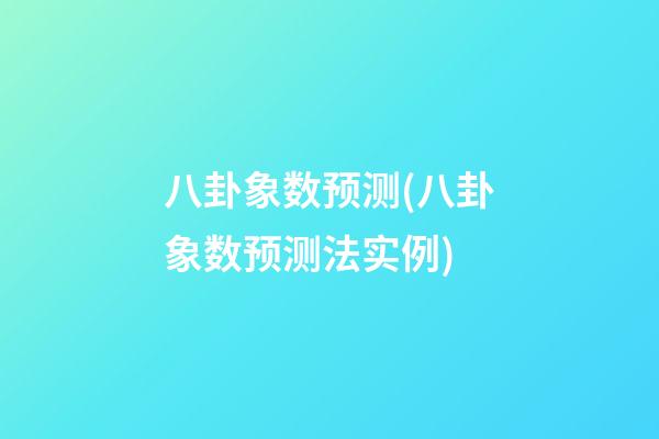 八卦象数预测(八卦象数预测法实例)