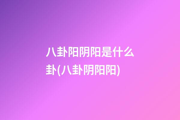 八卦阳阴阳是什么卦(八卦阴阳阳)